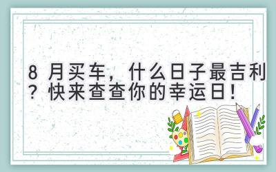  8月买车，什么日子最吉利？快来查查你的幸运日！ 