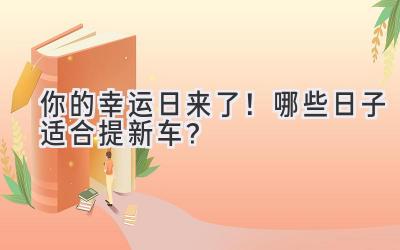   你的幸运日来了！哪些日子适合提新车？  