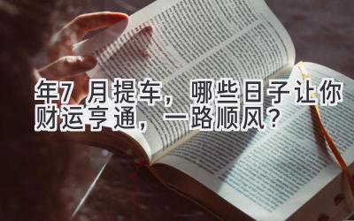   2024年7月提车，哪些日子让你财运亨通，一路顺风？ 