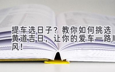  提车选日子？教你如何挑选黄道吉日，让你的爱车一路顺风！ 