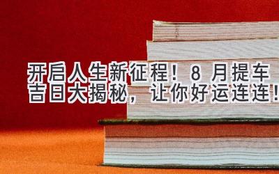  开启人生新征程！8月提车吉日大揭秘，让你好运连连！ 