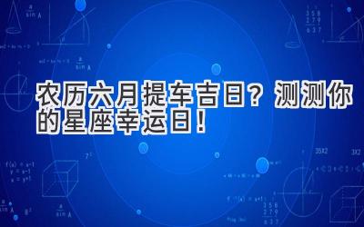  农历六月提车吉日？测测你的星座幸运日！ 