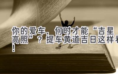   你的爱车，何时才能“吉星高照”？  提车黄道吉日这样看！  