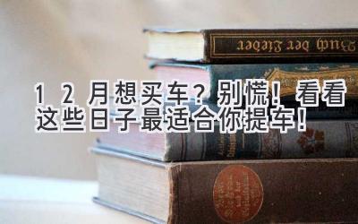  12月想买车？别慌！看看这些日子最适合你提车！ 