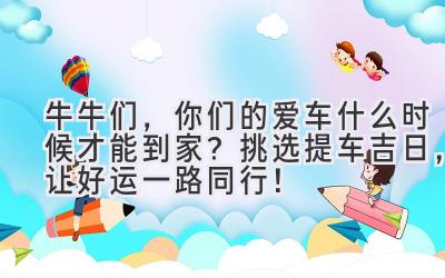   牛牛们，你们的爱车什么时候才能到家？挑选提车吉日，让好运一路同行！ 