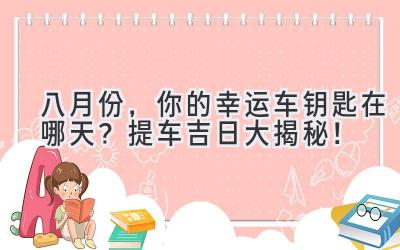   八月份，你的幸运车钥匙在哪天？提车吉日大揭秘！ 