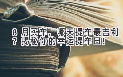  8月买车，哪天提车最吉利？揭秘你的幸运提车日！ 