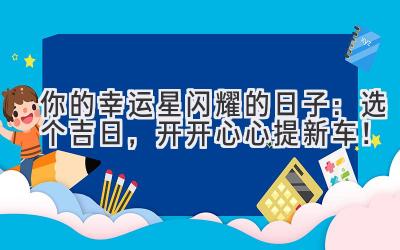   你的幸运星闪耀的日子：选个吉日，开开心心提新车！ 