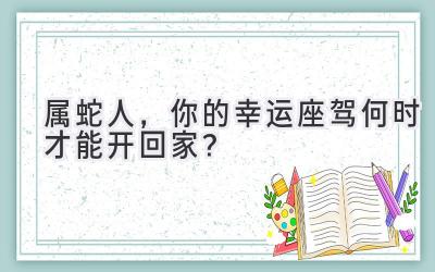  属蛇人，你的幸运座驾何时才能开回家？ 