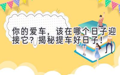  你的爱车，该在哪个日子迎接它？揭秘提车好日子！ 