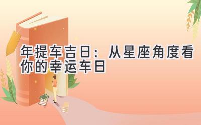   2023年提车吉日：从星座角度看你的幸运车日 