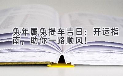   兔年属兔提车吉日：开运指南，助你一路顺风！ 