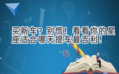   买新车？别慌！看看你的星座适合哪天提车最吉利！ 