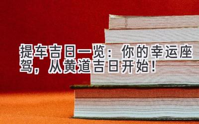   2024提车吉日一览：你的幸运座驾，从黄道吉日开始！ 