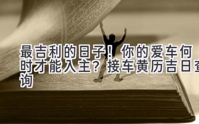   最吉利的日子！你的爱车何时才能入主？接车黄历吉日查询  