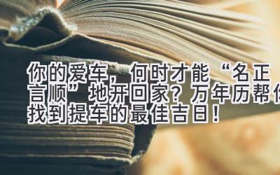  你的爱车，何时才能“名正言顺”地开回家？万年历帮你找到提车的最佳吉日！ 