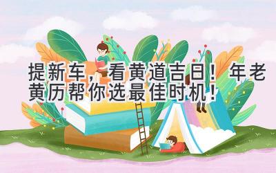   提新车，看黄道吉日！2024年老黄历帮你选最佳时机！ 