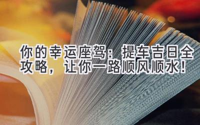  你的幸运座驾：提车吉日全攻略，让你一路顺风顺水！ 