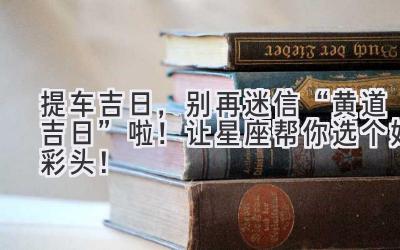   提车吉日，别再迷信“黄道吉日”啦！让星座帮你选个好彩头！ 