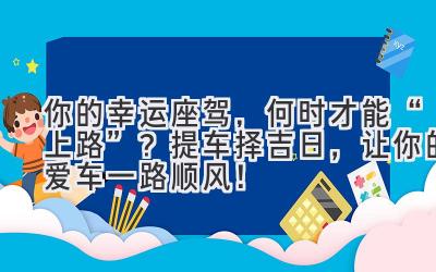  你的幸运座驾，何时才能“上路”？提车择吉日，让你的爱车一路顺风！ 