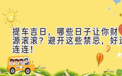   提车吉日，哪些日子让你财源滚滚？避开这些禁忌，好运连连！ 