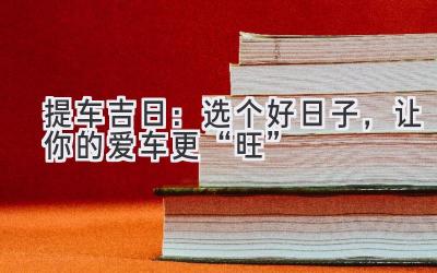   提车吉日：选个好日子，让你的爱车更“旺” 