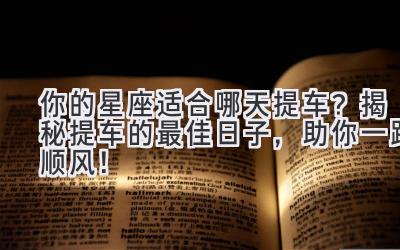   你的星座适合哪天提车？  揭秘提车的最佳日子，助你一路顺风！ 