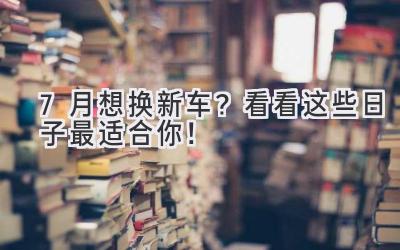  7月想换新车？看看这些日子最适合你！ 