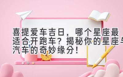  喜提爱车吉日，哪个星座最适合开跑车？揭秘你的星座与汽车的奇妙缘分！ 