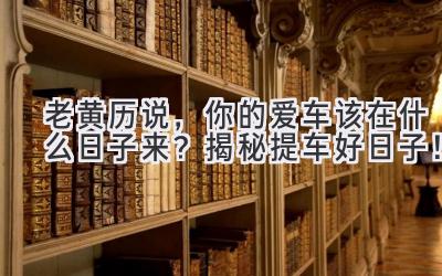   老黄历说，你的爱车该在什么日子来？ 揭秘提车好日子！ 