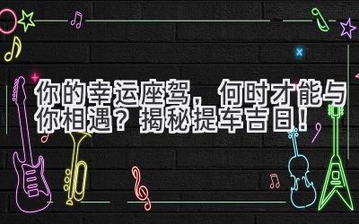   你的幸运座驾，何时才能与你相遇？揭秘提车吉日！ 