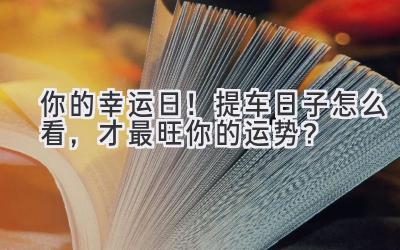  你的幸运日！提车日子怎么看，才最旺你的运势？ 