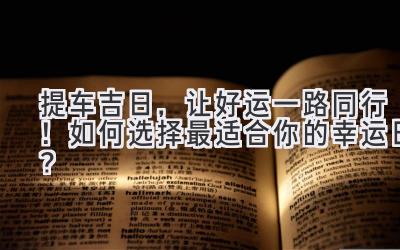   提车吉日，让好运一路同行！如何选择最适合你的幸运日？ 