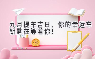   九月提车吉日，你的幸运车钥匙在等着你！  