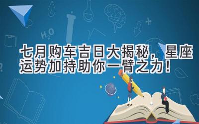   七月购车吉日大揭秘，星座运势加持助你一臂之力！ 