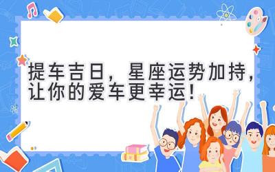   提车吉日，星座运势加持，让你的爱车更幸运！ 