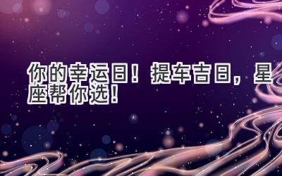  你的幸运日！提车吉日，星座帮你选！ 