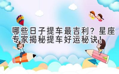   哪些日子提车最吉利？星座专家揭秘提车好运秘诀！ 