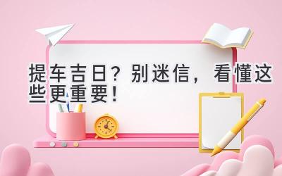   提车吉日？别迷信，看懂这些更重要！  