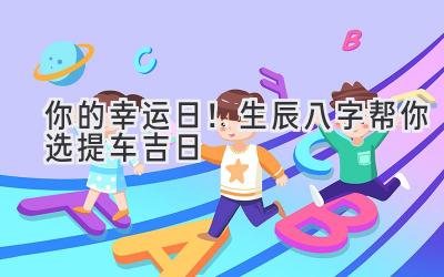   你的幸运日！生辰八字帮你选提车吉日 