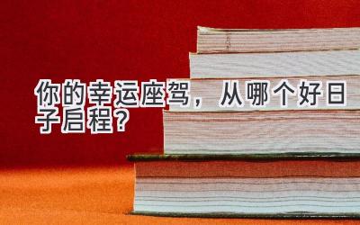   你的幸运座驾，从哪个好日子启程？ 