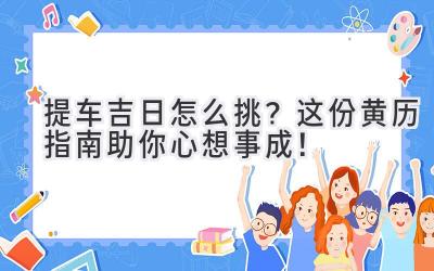  提车吉日怎么挑？这份黄历指南助你心想事成！ 