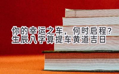   你的幸运之车，何时启程？生辰八字算提车黄道吉日  