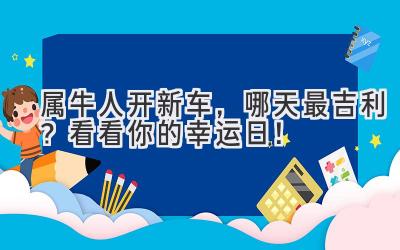  属牛人开新车，哪天最吉利？看看你的幸运日！ 