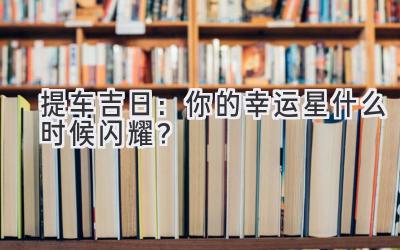   提车吉日：你的幸运星什么时候闪耀？  