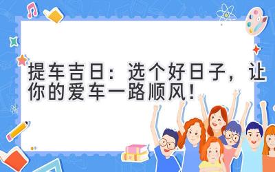  提车吉日：选个好日子，让你的爱车一路顺风！ 