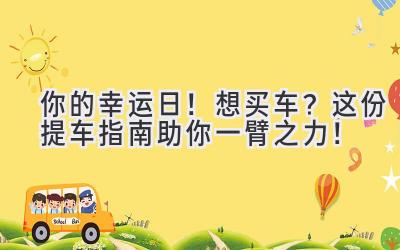   你的幸运日！想买车？这份提车指南助你一臂之力！  