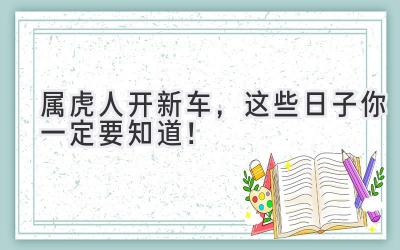  属虎人开新车，这些日子你一定要知道！ 