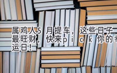  属鸡人5月提车，这些日子最旺财，快来pick你的幸运日！ 