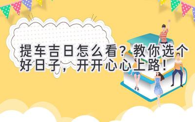  提车吉日怎么看？教你选个好日子，开开心心上路！ 